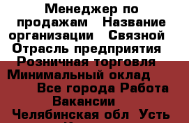 Менеджер по продажам › Название организации ­ Связной › Отрасль предприятия ­ Розничная торговля › Минимальный оклад ­ 22 000 - Все города Работа » Вакансии   . Челябинская обл.,Усть-Катав г.